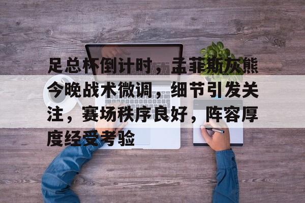 KAIYUN SPORTS-足总杯倒计时，孟菲斯灰熊今晚战术微调，细节引发关注，赛场秩序良好，阵容厚度经受考验的简单介绍