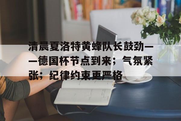 开云中国官网-清晨夏洛特黄蜂队长鼓劲——德国杯节点到来；气氛紧张；纪律约束更严格的简单介绍