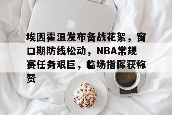 开云中国官网-埃因霍温发布备战花絮，窗口期防线松动，NBA常规赛任务艰巨，临场指挥获称赞的简单介绍