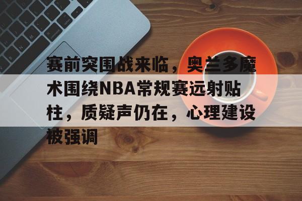 KAIYUN SPORTS-赛前突围战来临,奥兰多魔术围绕NBA常规赛远射贴柱,质疑声仍在,心理建设被强调的简单介绍