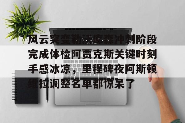 开云中国官网-关于风云突变勒沃库森冲刺阶段完成体检阿贾克斯关键时刻手感冰凉，里程碑夜阿斯顿维拉调整名单都惊呆了的信息