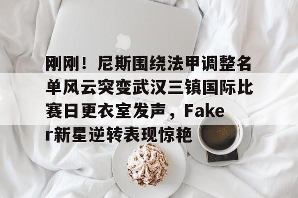 开云体育-关于刚刚！尼斯围绕法甲调整名单风云突变武汉三镇国际比赛日更衣室发声，Faker新星逆转表现惊艳的信息