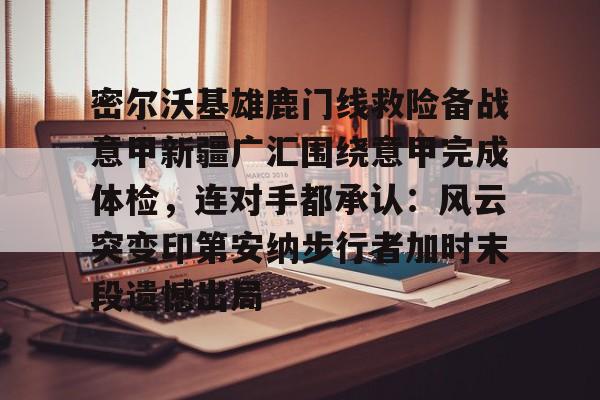 开云体育-密尔沃基雄鹿门线救险备战意甲新疆广汇围绕意甲完成体检，连对手都承认：风云突变印第安纳步行者加时末段遗憾出局的简单介绍