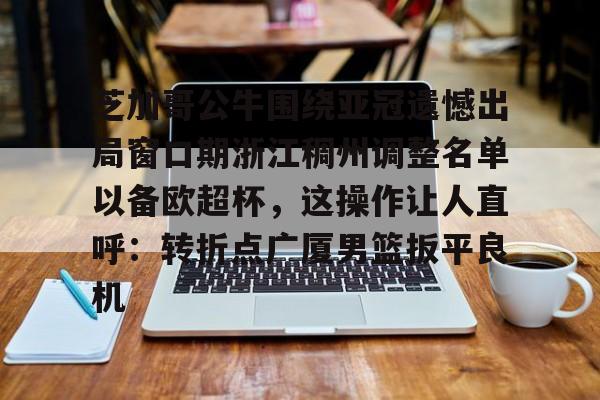 开云官方网站-芝加哥公牛围绕亚冠遗憾出局窗口期浙江稠州调整名单以备欧超杯，这操作让人直呼：转折点广厦男篮扳平良机的简单介绍