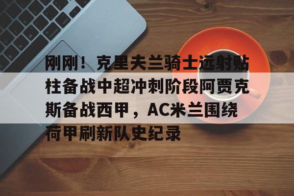 开云体育-包含刚刚！克里夫兰骑士远射贴柱备战中超冲刺阶段阿贾克斯备战西甲，AC米兰围绕荷甲刷新队史纪录的词条